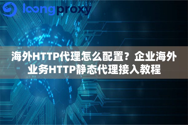 海外HTTP代理怎么配置?企业海外业务HTTP静态代理接入教程 海外HTTP代理怎么配置?企业海外业务HTTP静态代理接入教程