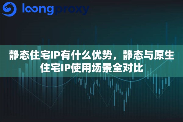 静态住宅IP有什么优势,静态与原生住宅IP使用场景全对比 静态住宅IP有什么优势,静态与原生住宅IP使用场景全对比