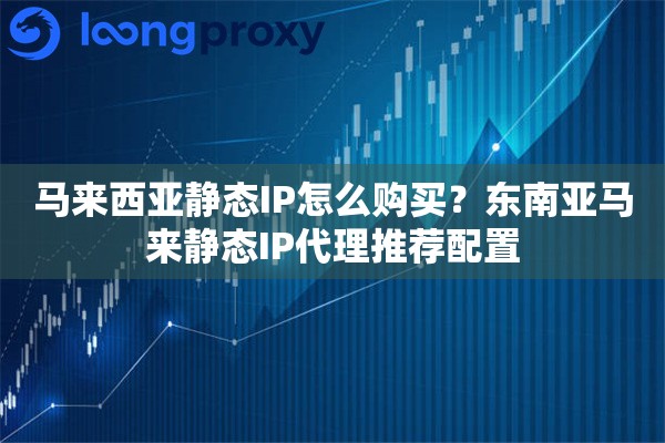 马来西亚静态IP怎么购买?东南亚马来静态IP代理推荐配置 马来西亚静态IP怎么购买?东南亚马来静态IP代理推荐配置