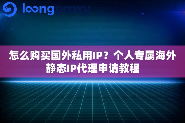 怎么购买国外私用IP?个人专属海外静态IP代理申请教程 怎么购买国外私用IP?个人专属海外静态IP代理申请教程