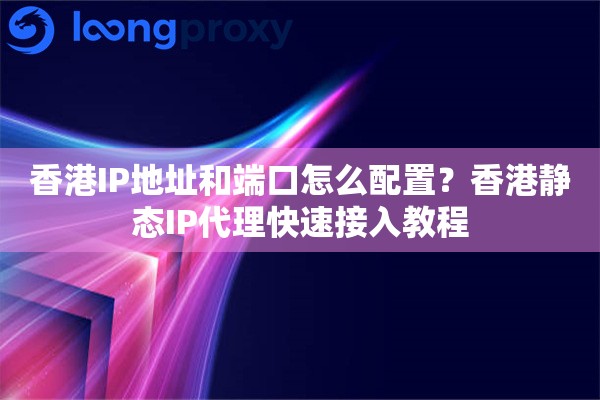 香港IP地址和端口怎么配置？香港静态IP代理快速接入教程