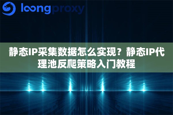 静态IP采集数据怎么实现？静态IP代理池反爬策略入门教程