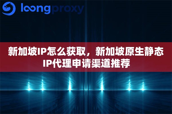 新加坡IP怎么获取，新加坡原生静态IP代理申请渠道推荐