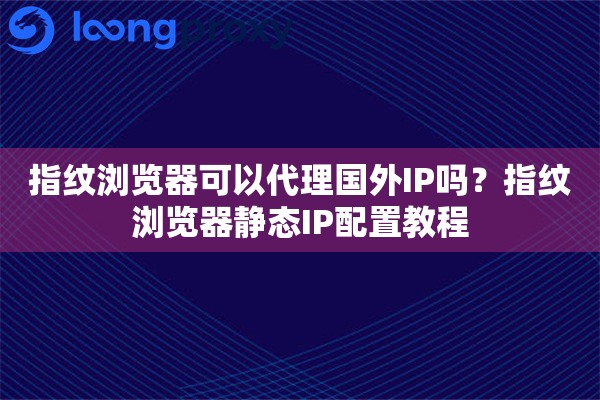 指纹浏览器可以代理国外IP吗？指纹浏览器静态IP配置教程