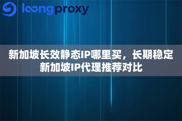 新加坡长效静态IP哪里买，长期稳定新加坡IP代理推荐对比