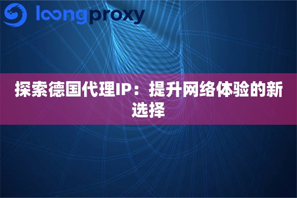 探索德国代理IP：提升网络体验的新选择