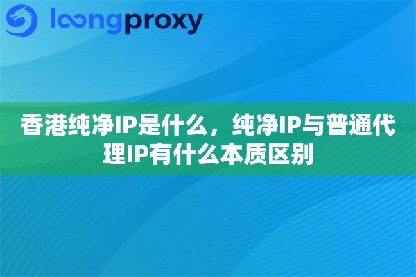 香港纯净IP是什么，纯净IP与普通代理IP有什么本质区别