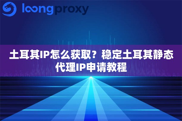 土耳其IP怎么获取？稳定土耳其静态代理IP申请教程