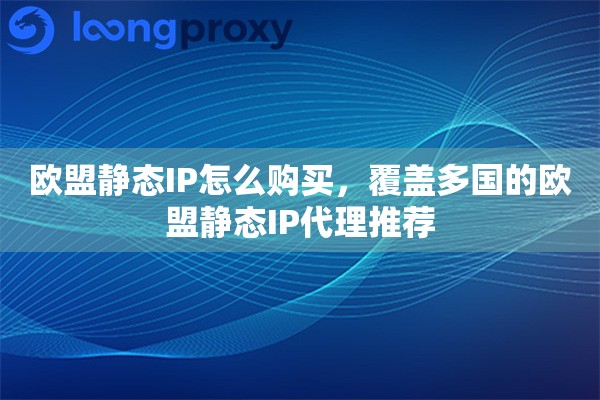 欧盟静态IP怎么购买，覆盖多国的欧盟静态IP代理推荐