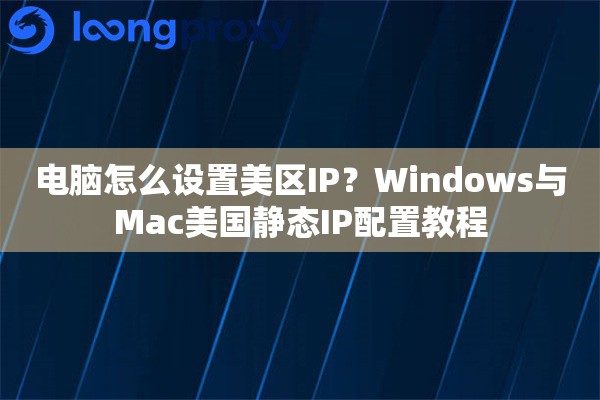 电脑怎么设置美区IP？Windows与Mac美国静态IP配置教程