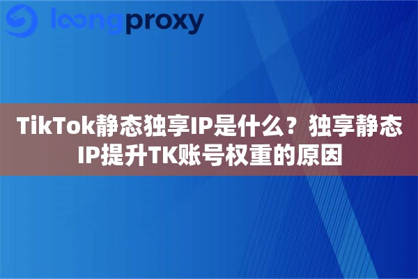 TikTok静态独享IP是什么？独享静态IP提升TK账号权重的原因