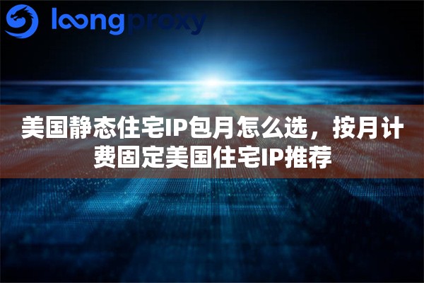 美国静态住宅IP包月怎么选，按月计费固定美国住宅IP推荐