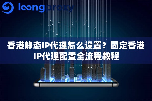 香港静态IP代理怎么设置？固定香港IP代理配置全流程教程