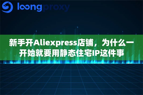 新手开Aliexpress店铺，为什么一开始就要用静态住宅IP这件事