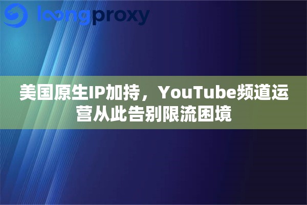 美国原生IP加持，YouTube频道运营从此告别限流困境