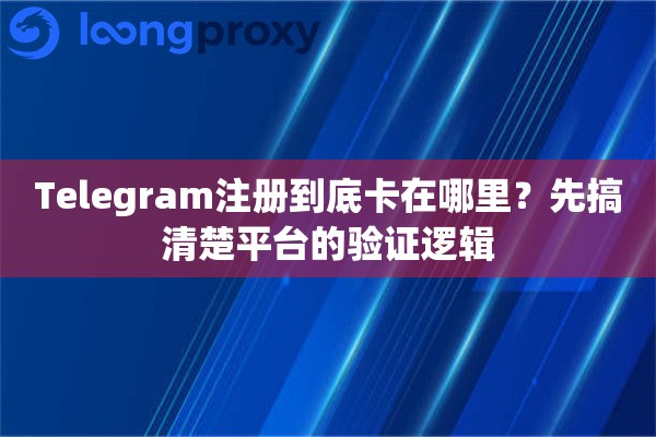 Telegram注册到底卡在哪里？先搞清楚平台的验证逻辑