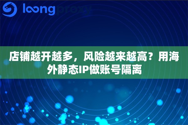 店铺越开越多，风险越来越高？用海外静态IP做账号隔离