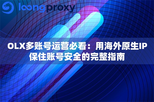 OLX多账号运营必看：用海外原生IP保住账号安全的完整指南