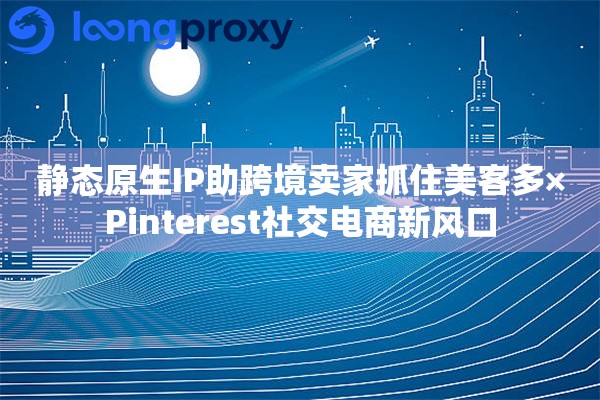 静态原生IP助跨境卖家抓住美客多×Pinterest社交电商新风口