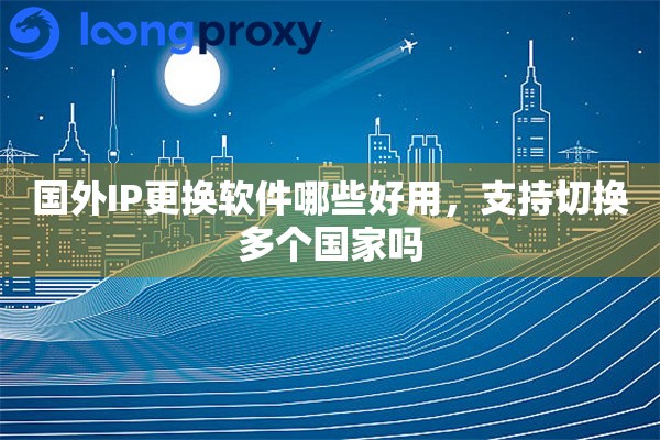 国外IP更换软件哪些好用，支持切换多个国家吗