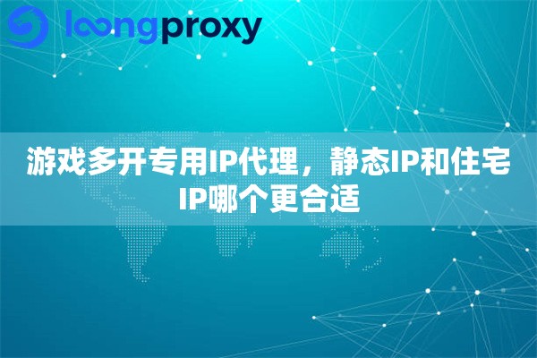 游戏多开专用IP代理，静态IP和住宅IP哪个更合适