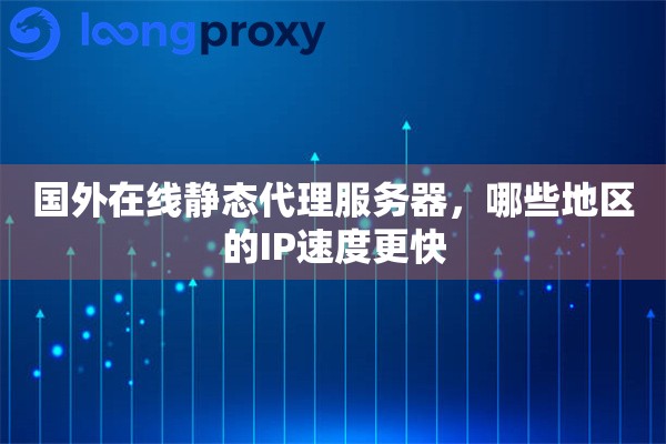 国外在线静态代理服务器，哪些地区的IP速度更快