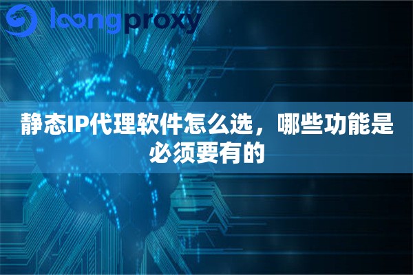 静态IP代理软件怎么选,哪些功能是必须要有的 静态IP代理软件怎么选,哪些功能是必须要有的