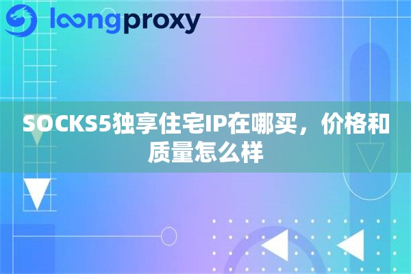 SOCKS5独享住宅IP在哪买，价格和质量怎么样