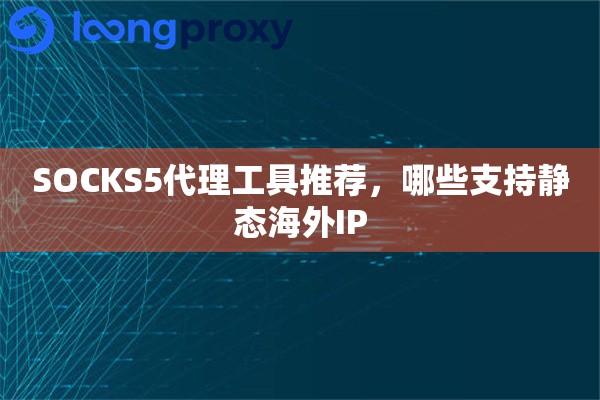 SOCKS5代理工具推荐，哪些支持静态海外IP