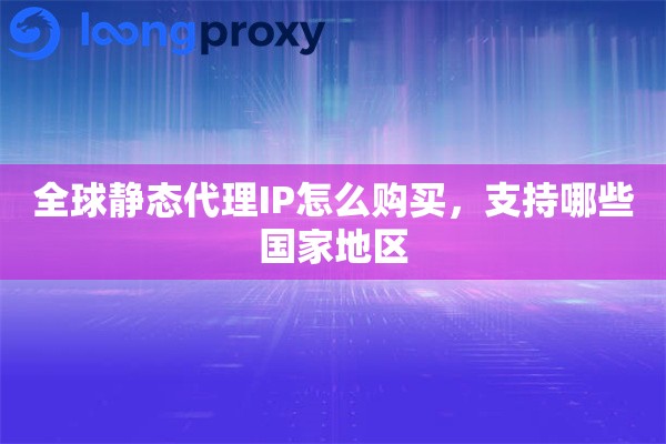 全球静态代理IP怎么购买，支持哪些国家地区