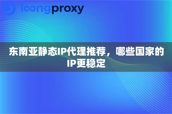 东南亚静态IP代理推荐，哪些国家的IP更稳定