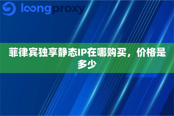 菲律宾独享静态IP在哪购买，价格是多少