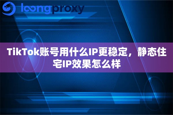 TikTok账号用什么IP更稳定，静态住宅IP效果怎么样