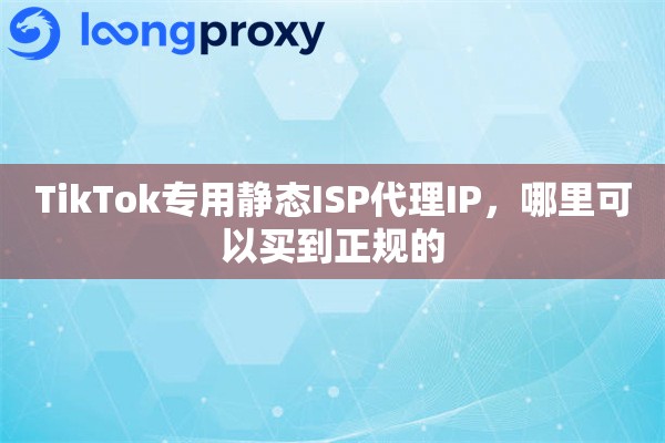 TikTok专用静态ISP代理IP，哪里可以买到正规的