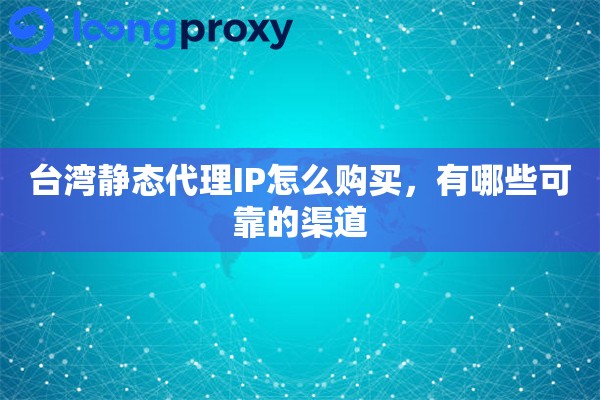 台湾静态代理IP怎么购买，有哪些可靠的渠道