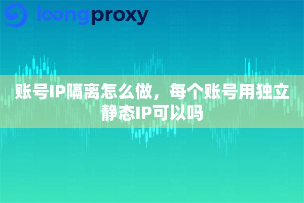 账号IP隔离怎么做，每个账号用独立静态IP可以吗