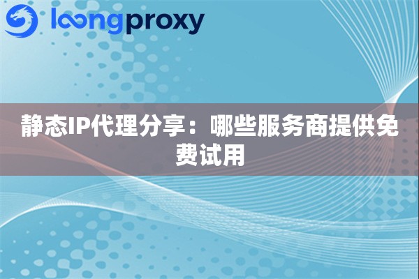 静态IP代理分享：哪些服务商提供免费试用
