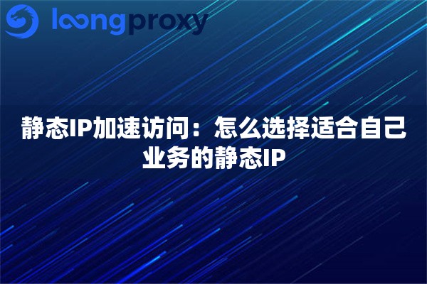 静态IP加速访问：怎么选择适合自己业务的静态IP