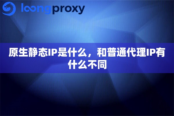 原生静态IP是什么，和普通代理IP有什么不同
