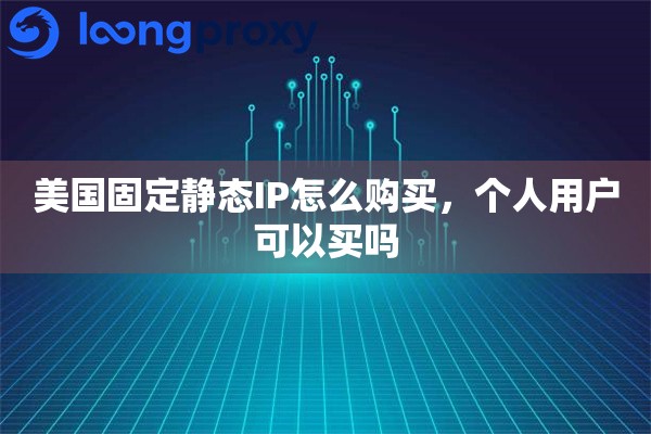 美国固定静态IP怎么购买，个人用户可以买吗