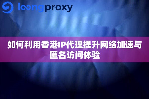 如何利用香港IP代理提升网络加速与匿名访问体验