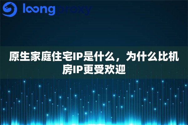 原生家庭住宅IP是什么，为什么比机房IP更受欢迎