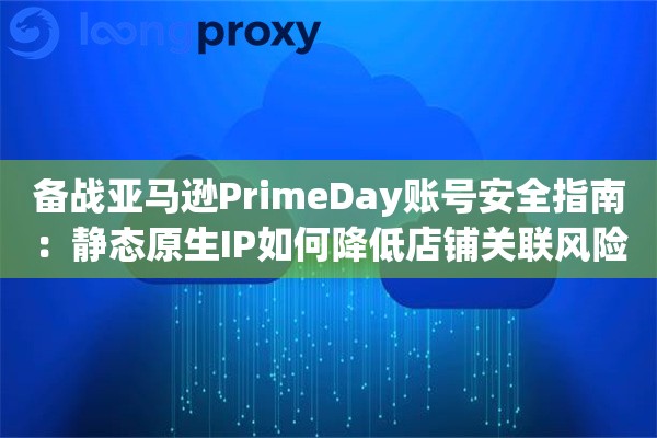 备战亚马逊PrimeDay账号安全指南：静态原生IP如何降低店铺关联风险