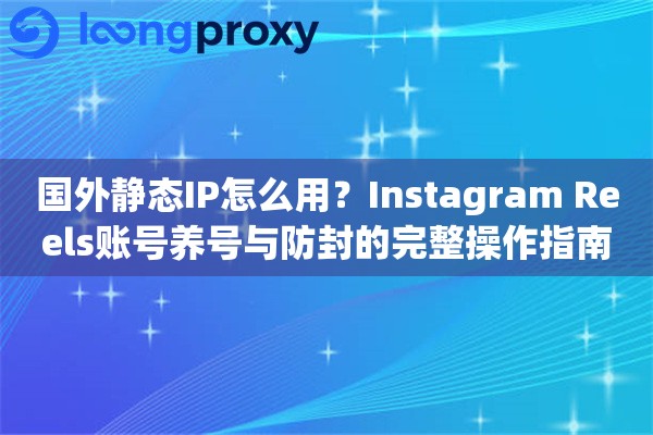国外静态IP怎么用？Instagram Reels账号养号与防封的完整操作指南