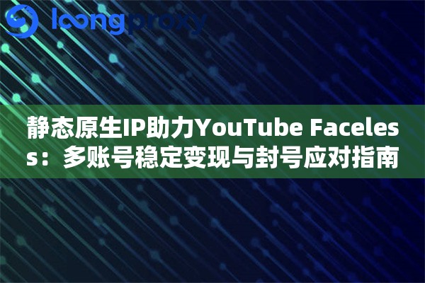 静态原生IP助力YouTube Faceless：多账号稳定变现与封号应对指南