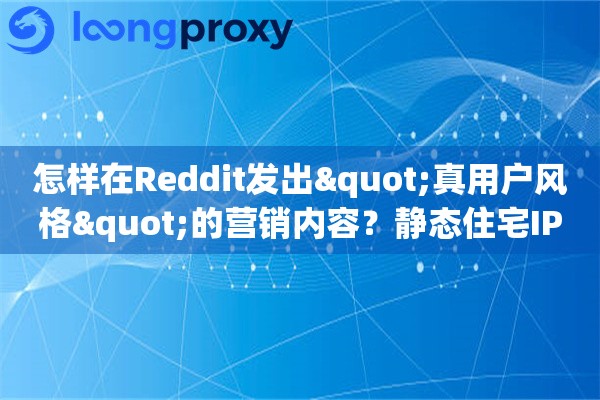 怎样在Reddit发出"真用户风格"的营销内容？静态住宅IP实操全攻略