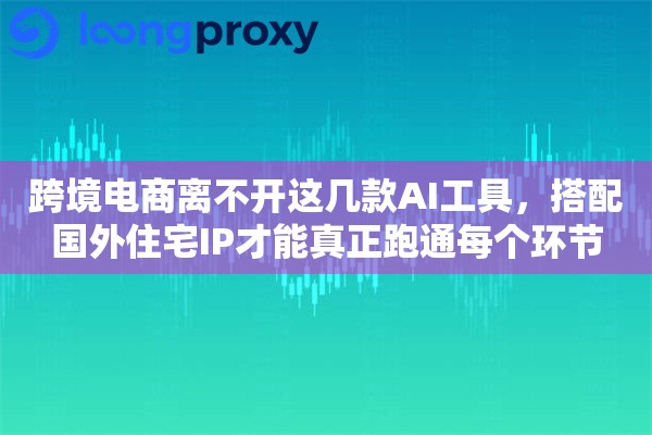跨境电商离不开这几款AI工具，搭配国外住宅IP才能真正跑通每个环节
