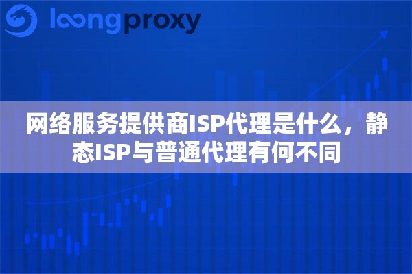 网络服务提供商ISP代理是什么，静态ISP与普通代理有何不同