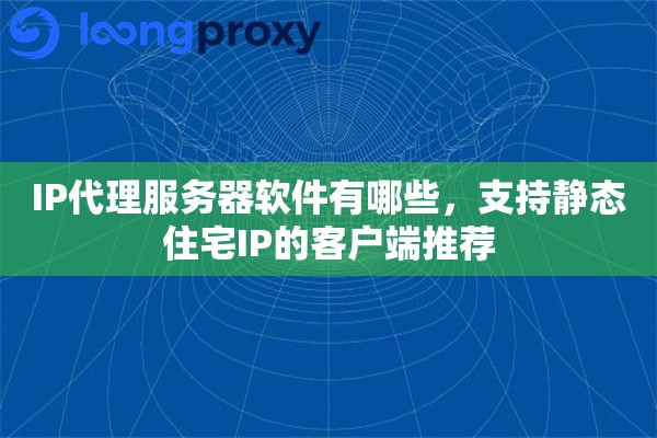 IP代理服务器软件有哪些，支持静态住宅IP的客户端推荐