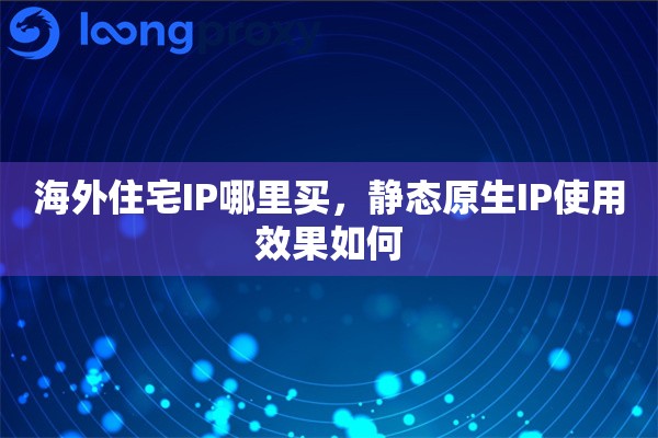 海外住宅IP哪里买，静态原生IP使用效果如何